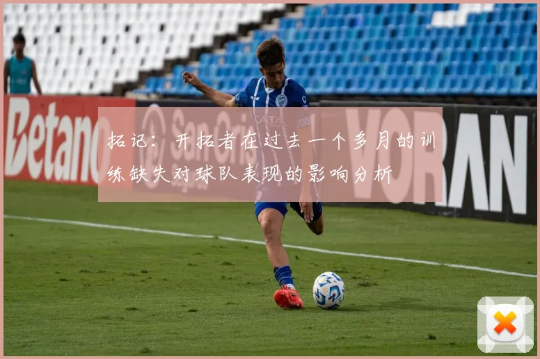 拓记：开拓者在过去一个多月的训练缺失对球队表现的影响分析