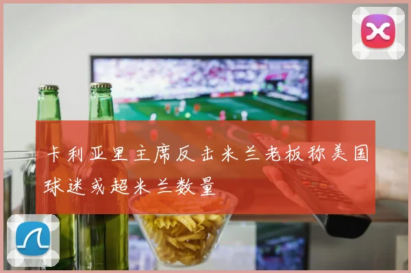 卡利亚里主席反击米兰老板称美国球迷或超米兰数量