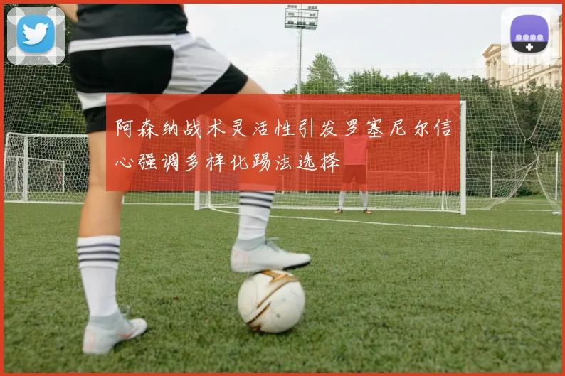 阿森纳战术灵活性引发罗塞尼尔信心强调多样化踢法选择