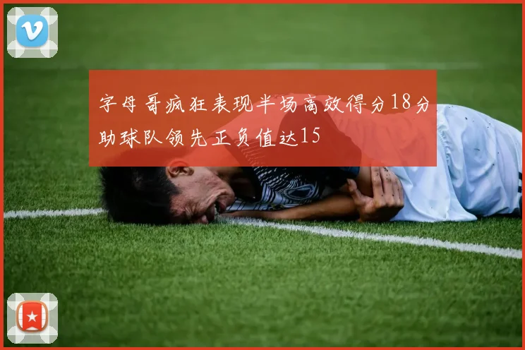 字母哥疯狂表现半场高效得分18分助球队领先正负值达15