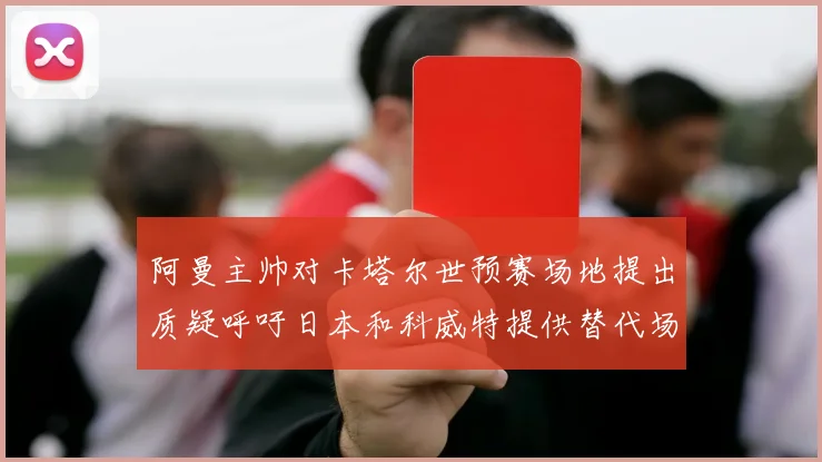 阿曼主帅对卡塔尔世预赛场地提出质疑呼吁日本和科威特提供替代场馆