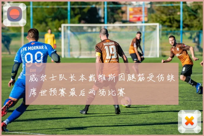 威尔士队长本戴维斯因腿筋受伤缺席世预赛最后两场比赛