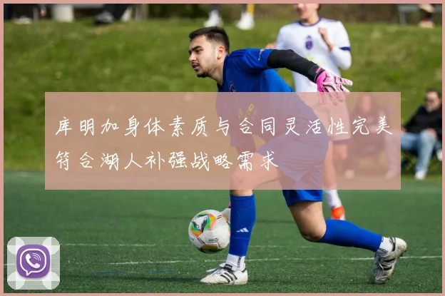 库明加身体素质与合同灵活性完美符合湖人补强战略需求