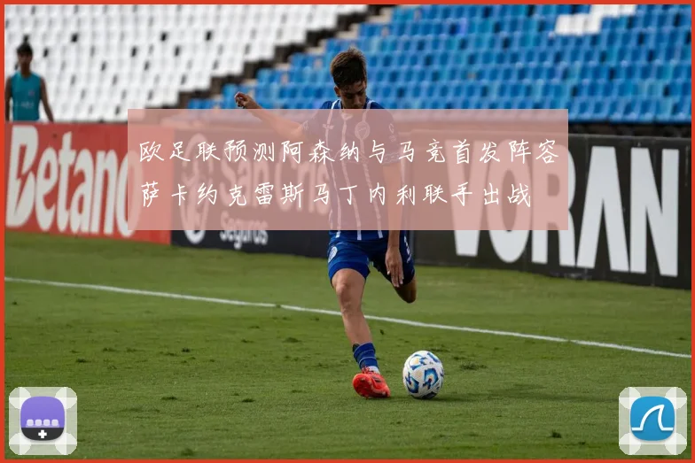 欧足联预测阿森纳与马竞首发阵容萨卡约克雷斯马丁内利联手出战