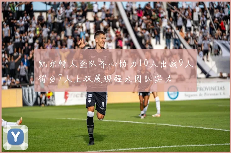 凯尔特人全队齐心协力10人出战9人得分7人上双展现强大团队实力