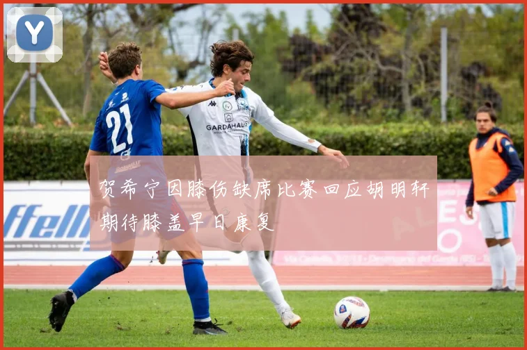 贺希宁因膝伤缺席比赛回应胡明轩期待膝盖早日康复
