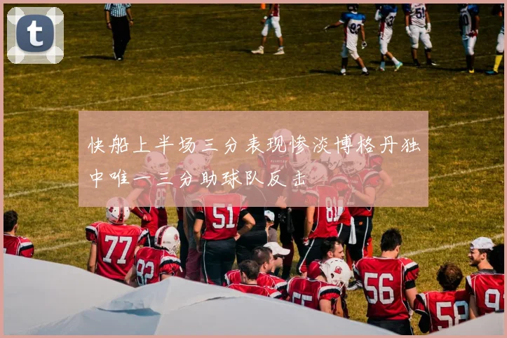 快船上半场三分表现惨淡博格丹独中唯一三分助球队反击