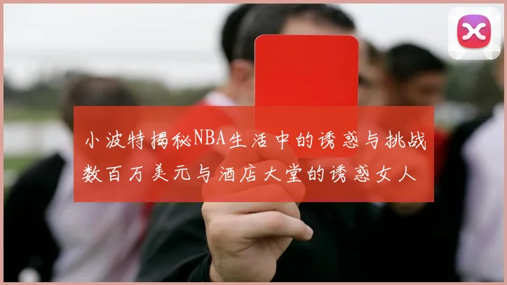 小波特揭秘NBA生活中的诱惑与挑战数百万美元与酒店大堂的诱惑女人