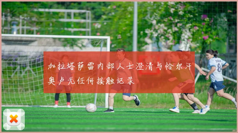 加拉塔萨雷内部人士澄清与恰尔汗奥卢无任何接触记录