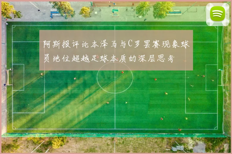 阿斯报评论本泽马与C罗罢赛现象球员地位超越足球本质的深层思考