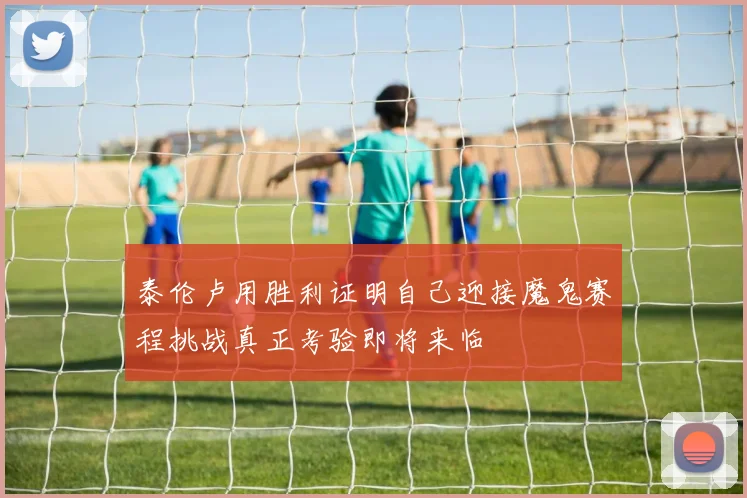 泰伦卢用胜利证明自己迎接魔鬼赛程挑战真正考验即将来临