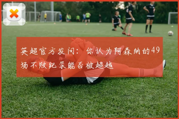 英超官方发问：你认为阿森纳的49场不败纪录能否被超越