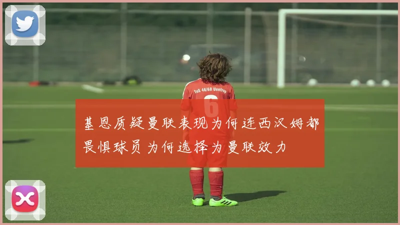 基恩质疑曼联表现为何连西汉姆都畏惧球员为何选择为曼联效力