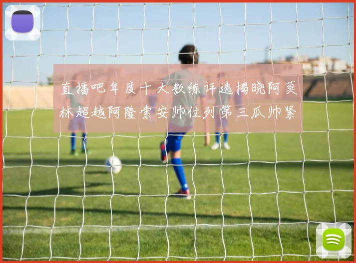 直播吧年度十大教练评选揭晓阿莫林超越阿隆索安帅位列第三瓜帅紧随其后