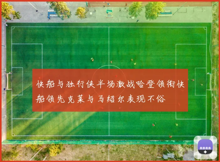 快船与独行侠半场激战哈登领衔快船领先克莱与马绍尔表现不俗