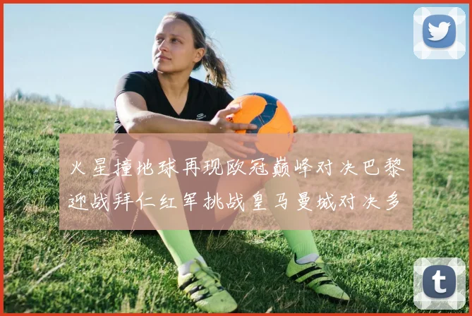 火星撞地球再现欧冠巅峰对决巴黎迎战拜仁红军挑战皇马曼城对决多特