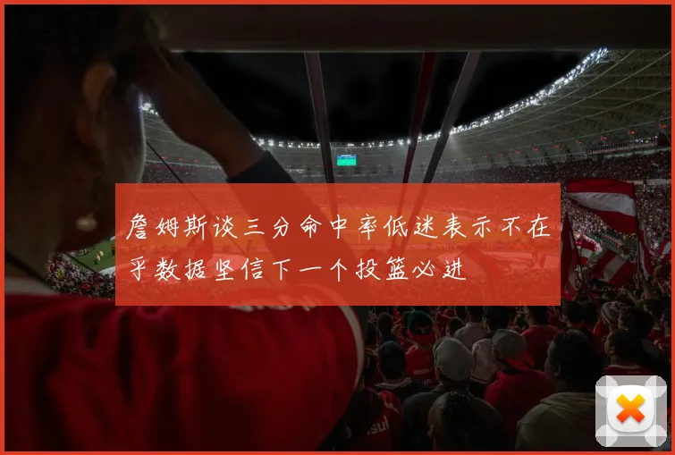 詹姆斯谈三分命中率低迷表示不在乎数据坚信下一个投篮必进