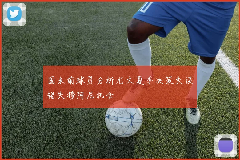 国米前球员分析尤文夏季决策失误错失穆阿尼机会