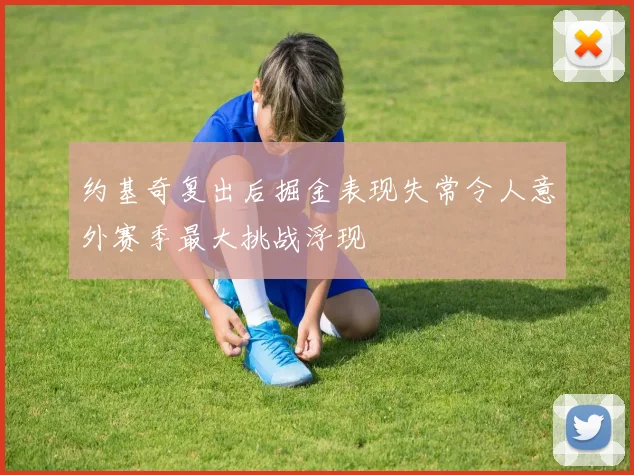 约基奇复出后掘金表现失常令人意外赛季最大挑战浮现