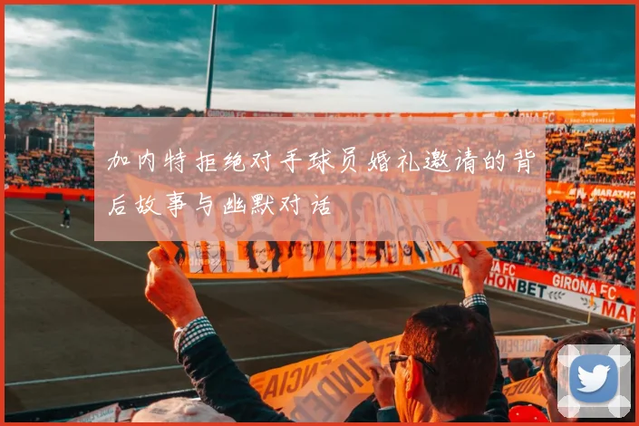 加内特拒绝对手球员婚礼邀请的背后故事与幽默对话