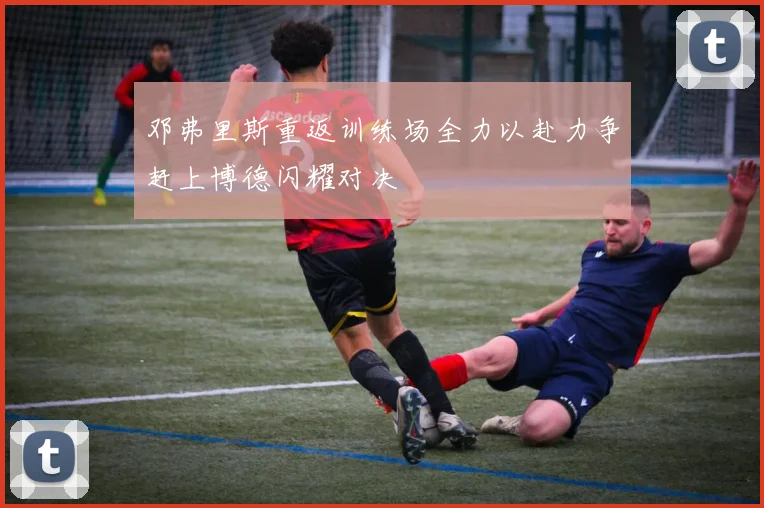 邓弗里斯重返训练场全力以赴力争赶上博德闪耀对决