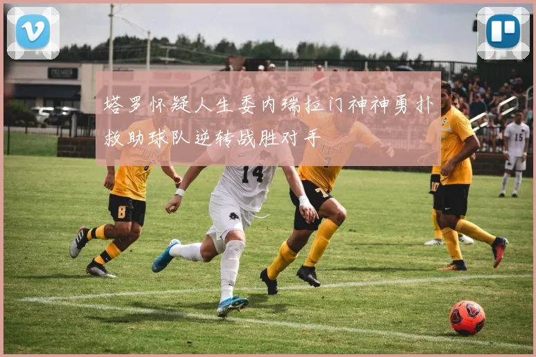 塔罗怀疑人生委内瑞拉门神神勇扑救助球队逆转战胜对手