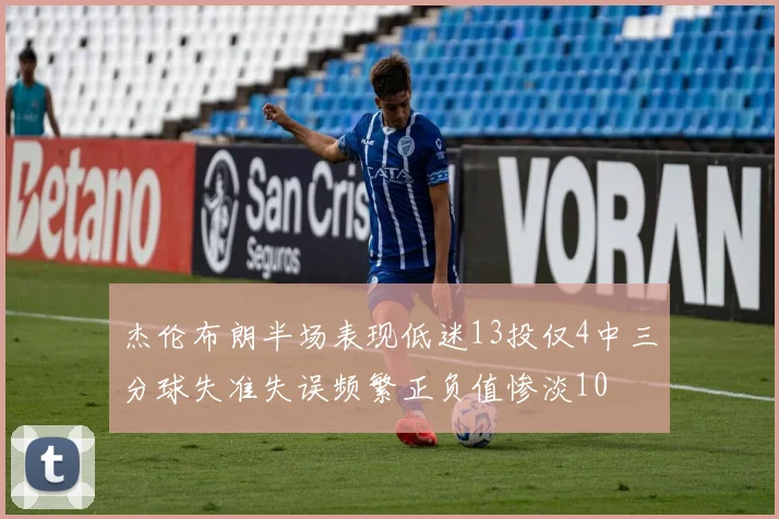 杰伦布朗半场表现低迷13投仅4中三分球失准失误频繁正负值惨淡10