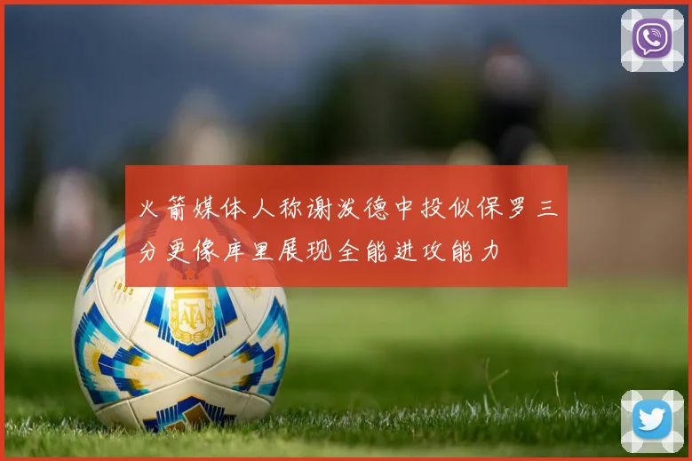 火箭媒体人称谢泼德中投似保罗三分更像库里展现全能进攻能力