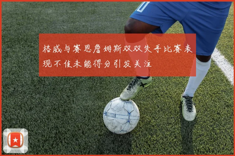 格威与赛恩詹姆斯双双失手比赛表现不佳未能得分引发关注