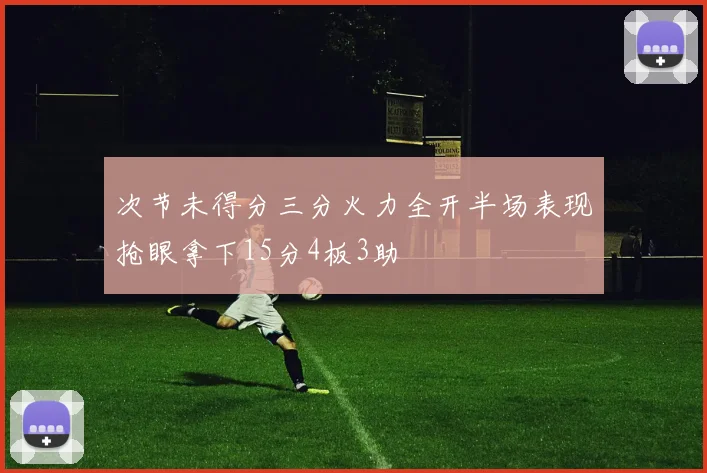 次节未得分三分火力全开半场表现抢眼拿下15分4板3助