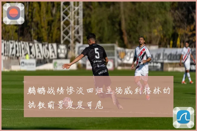 鹈鹕战绩惨淡回归主场威利格林的执教前景岌岌可危