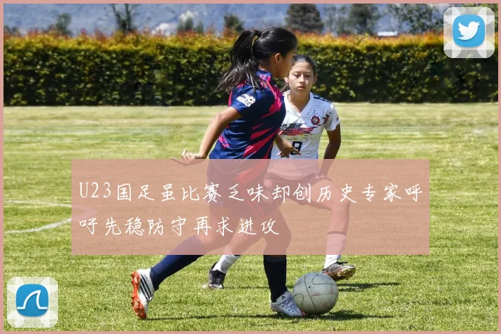 U23国足虽比赛乏味却创历史专家呼吁先稳防守再求进攻