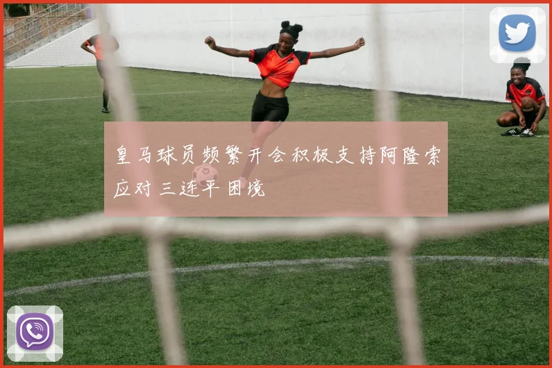 皇马球员频繁开会积极支持阿隆索应对三连平困境