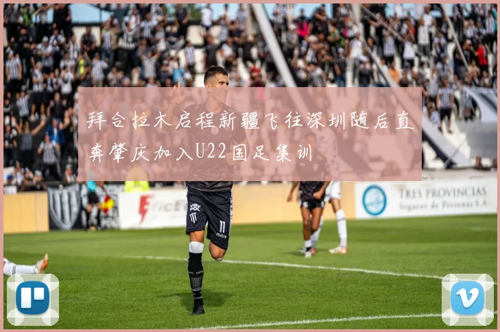 拜合拉木启程新疆飞往深圳随后直奔肇庆加入U22国足集训