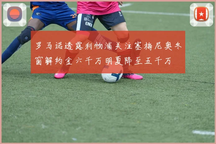 罗马诺透露利物浦关注塞梅尼奥冬窗解约金六千万明夏降至五千万