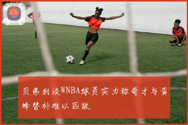 贝弗利谈WNBA球员实力称奇才与黄蜂替补难以匹敌