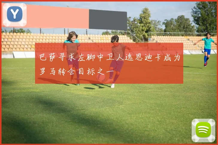 巴萨寻求左脚中卫人选恩迪卡成为罗马转会目标之一