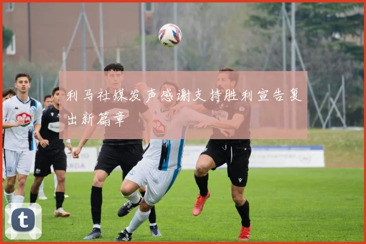 利马社媒发声感谢支持胜利宣告复出新篇章