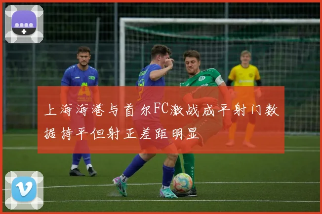 上海海港与首尔FC激战成平射门数据持平但射正差距明显