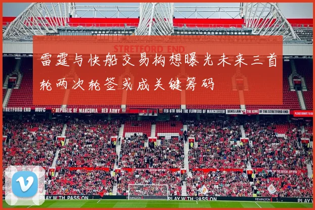 雷霆与快船交易构想曝光未来三首轮两次轮签或成关键筹码