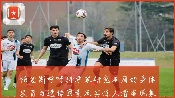 帕金斯呼吁科学家研究浓眉的身体发育与遗传因素及其惊人增高现象