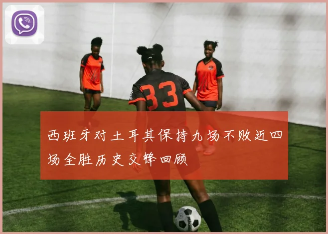西班牙对土耳其保持九场不败近四场全胜历史交锋回顾