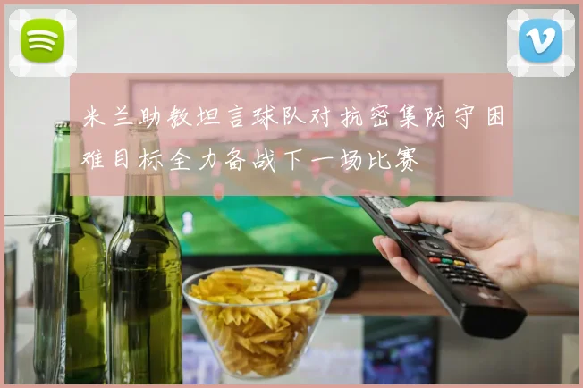 米兰助教坦言球队对抗密集防守困难目标全力备战下一场比赛
