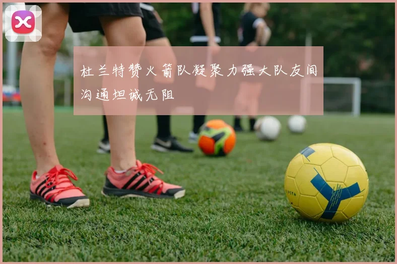 杜兰特赞火箭队凝聚力强大队友间沟通坦诚无阻
