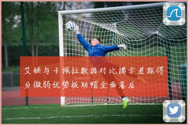 艾顿与卡佩拉数据对比揭示差距得分微弱优势板助帽全面落后