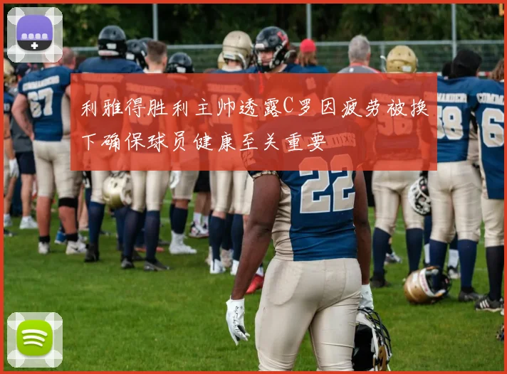 利雅得胜利主帅透露C罗因疲劳被换下确保球员健康至关重要