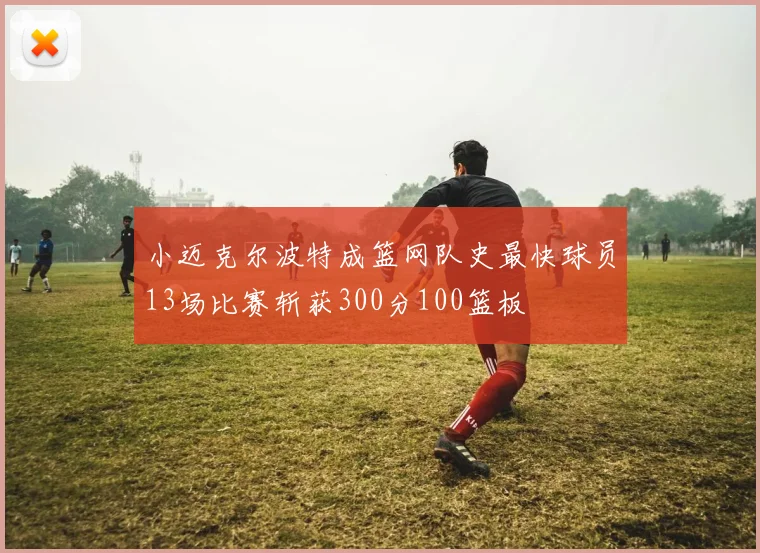 小迈克尔波特成篮网队史最快球员13场比赛斩获300分100篮板