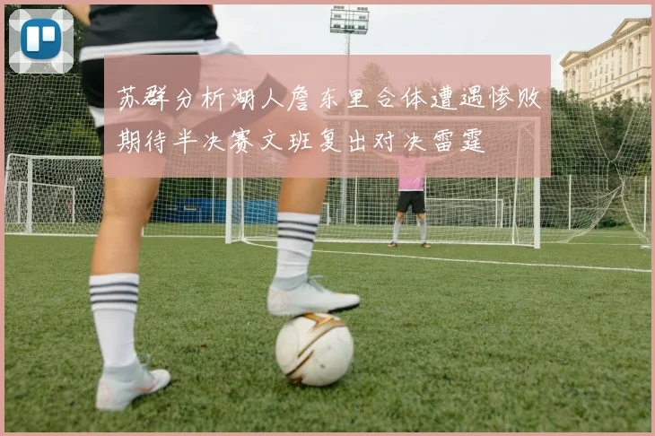 苏群分析湖人詹东里合体遭遇惨败期待半决赛文班复出对决雷霆