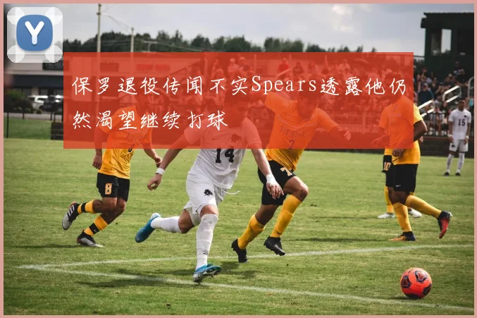 保罗退役传闻不实Spears透露他仍然渴望继续打球