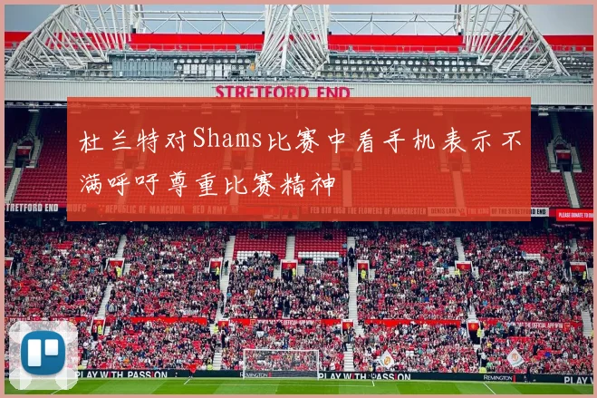 杜兰特对Shams比赛中看手机表示不满呼吁尊重比赛精神